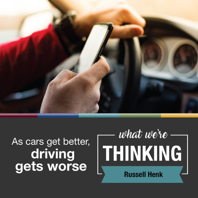 Text: As cars get better, driving gets worse. What We're Thinking. Russell Henk. Photo: person driving while using a cell phone.