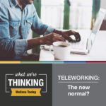 What We're Thinking by Melissa Tooley. Teleworking: the new normal?