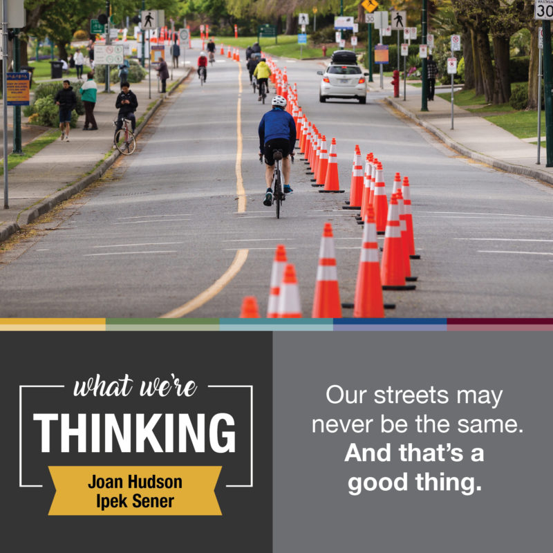 Text: What We're Thinking by Joan Hudson and Ipek Sener. Our streets may never be the same. And that’s a good thing. Image: Street with cones down the middle and cyclists riding on one side.
