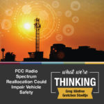What We're Thinking by Gretchen Stoeltje and Greg Winfree. FCC Radio Spectrum Reallocation Could Impair Vehicle Safety